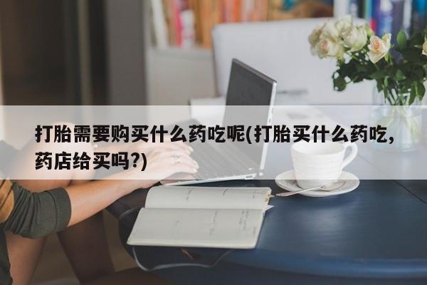 私人卖打胎药违法吗打胎需要购买什么药吃呢(打胎买什么药吃,药店给买吗?)