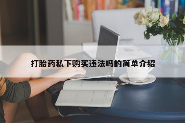 私人卖打胎药违法吗打胎药私下购买违法吗的简单介绍