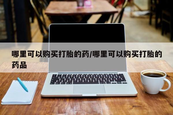 私人卖打胎药违法吗哪里可以购买打胎的药/哪里可以购买打胎的药品