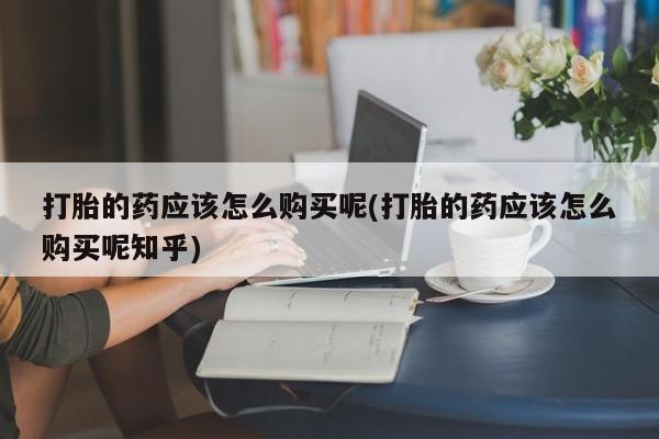 私人卖打胎药违法吗打胎的药应该怎么购买呢(打胎的药应该怎么购买呢知乎)